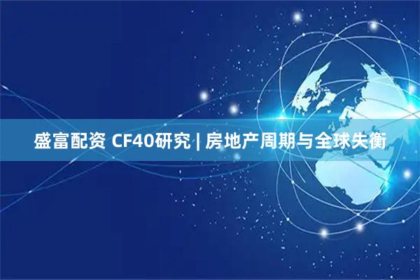 盛富配资 CF40研究 | 房地产周期与全球失衡