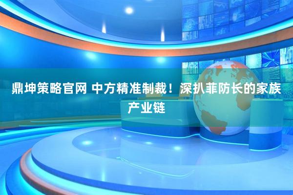 鼎坤策略官网 中方精准制裁！深扒菲防长的家族产业链