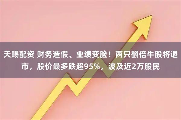 天赐配资 财务造假、业绩变脸！两只翻倍牛股将退市，股价最多跌超95%，波及近2万股民