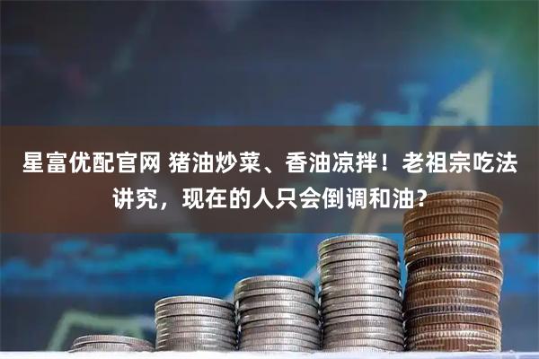 星富优配官网 猪油炒菜、香油凉拌！老祖宗吃法讲究，现在的人只会倒调和油？