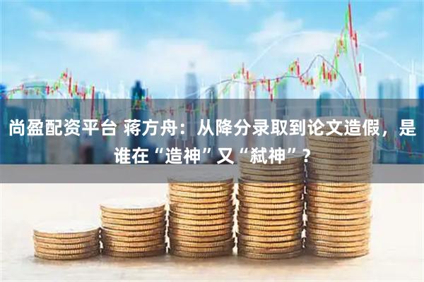 尚盈配资平台 蒋方舟：从降分录取到论文造假，是谁在“造神”又“弑神”？